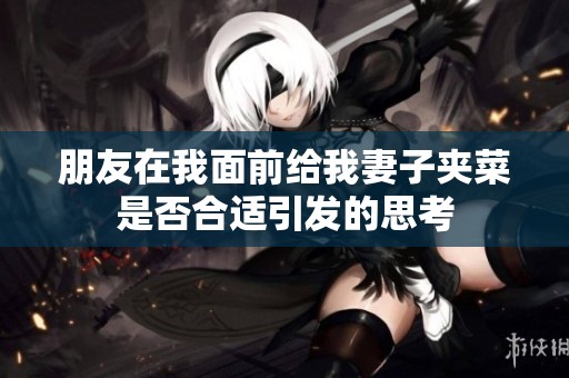 朋友在我面前给我妻子夹菜是否合适引发的思考