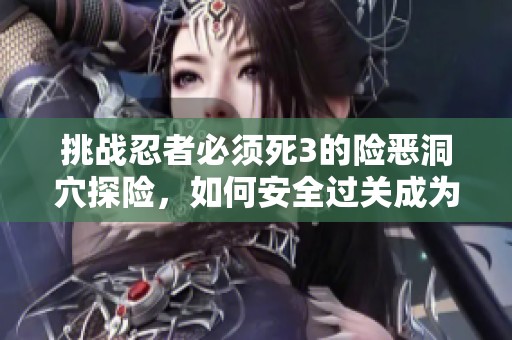 挑战忍者必须死3的险恶洞穴探险，如何安全过关成为高手的必备技巧分享
