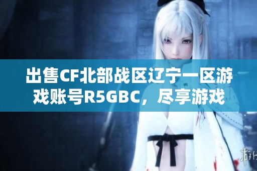 出售CF北部战区辽宁一区游戏账号R5GBC，尽享游戏乐趣与激情体验！