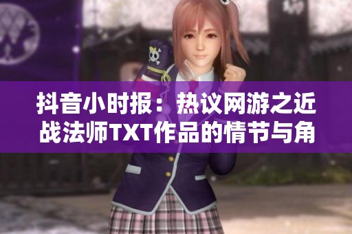 抖音小时报：热议网游之近战法师TXT作品的情节与角色解析