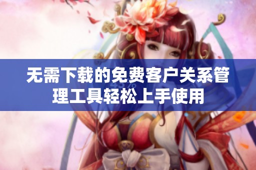 无需下载的免费客户关系管理工具轻松上手使用