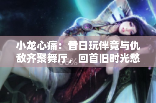 小龙心痛：昔日玩伴竟与仇敌齐聚舞厅，回首旧时光愁绪难消