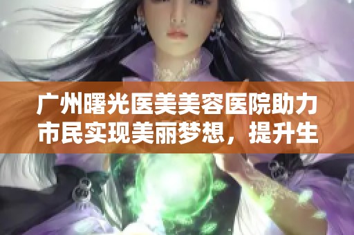 广州曙光医美美容医院助力市民实现美丽梦想，提升生活品质的社会新闻报道