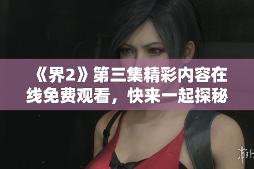 《界2》第三集精彩内容在线免费观看，快来一起探秘！