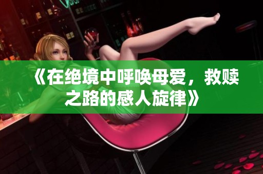 《在绝境中呼唤母爱，救赎之路的感人旋律》