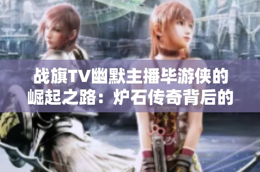 战旗TV幽默主播毕游侠的崛起之路：炉石传奇背后的故事与挑战