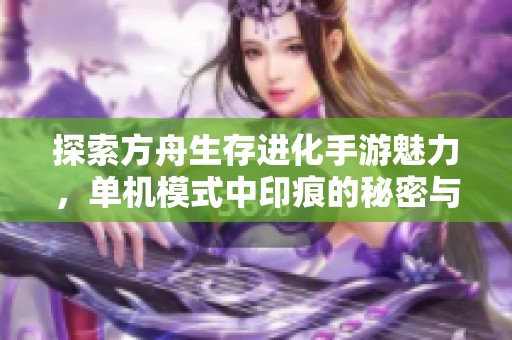 探索方舟生存进化手游魅力，单机模式中印痕的秘密与乐趣揭秘
