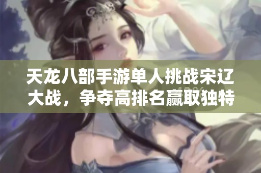 天龙八部手游单人挑战宋辽大战，争夺高排名赢取独特称号，畅享美屋游乐趣