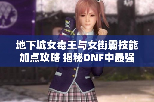 地下城女毒王与女街霸技能加点攻略 揭秘DNF中最强PK玩法技巧