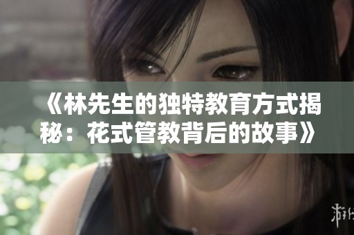 《林先生的独特教育方式揭秘：花式管教背后的故事》
