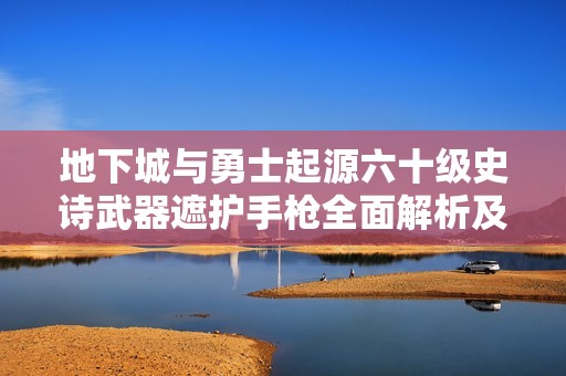 地下城与勇士起源六十级史诗武器遮护手枪全面解析及属性评测
