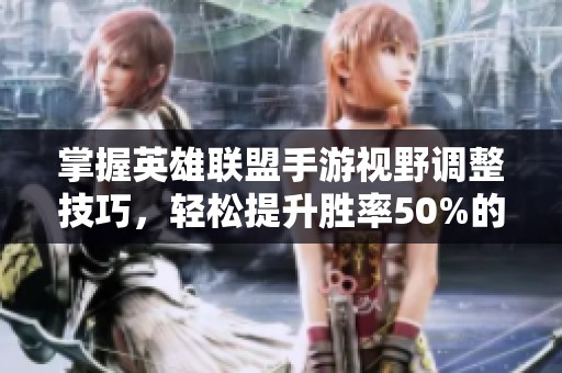 掌握英雄联盟手游视野调整技巧，轻松提升胜率50%的秘诀大揭秘