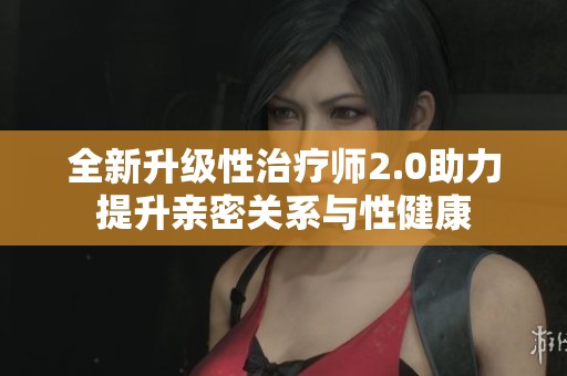 全新升级性治疗师2.0助力提升亲密关系与性健康