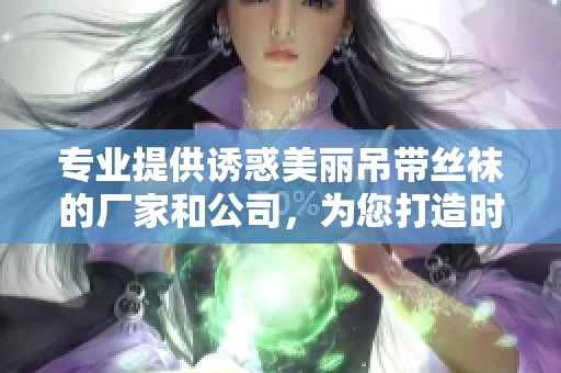 专业提供诱惑美丽吊带丝袜的厂家和公司，为您打造时尚和魅力的穿搭选择
