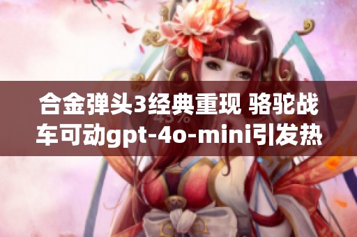 合金弹头3经典重现 骆驼战车可动gpt-4o-mini引发热烈讨论与玩家回忆
