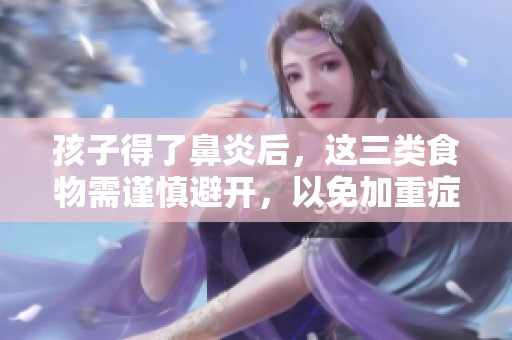 孩子得了鼻炎后，这三类食物需谨慎避开，以免加重症状影响健康