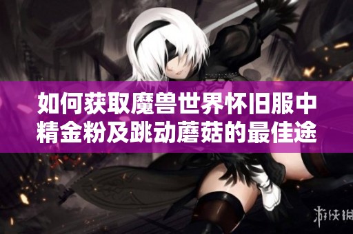 如何获取魔兽世界怀旧服中精金粉及跳动蘑菇的最佳途径与技巧？