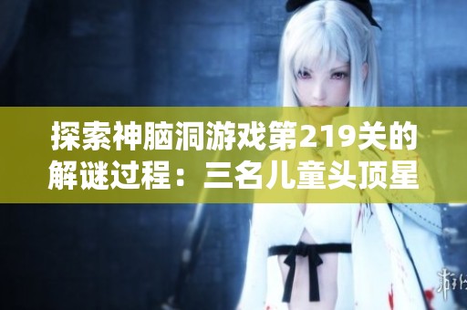 探索神脑洞游戏第219关的解谜过程：三名儿童头顶星星的总数统计解析