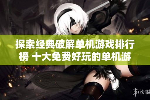 探索经典破解单机游戏排行榜 十大免费好玩的单机游戏推荐让你畅享游戏乐趣