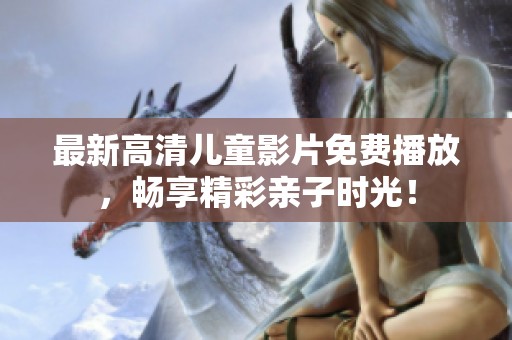 最新高清儿童影片免费播放，畅享精彩亲子时光！