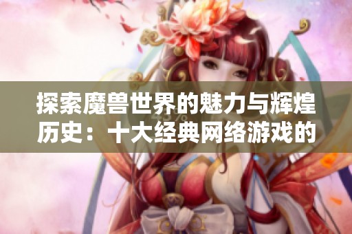 探索魔兽世界的魅力与辉煌历史：十大经典网络游戏的传奇旅程揭秘