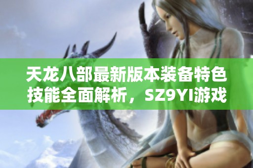 天龙八部最新版本装备特色技能全面解析，SZ9YI游戏站为你详解游戏亮点与攻略