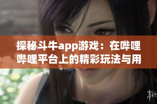 探秘斗牛app游戏：在哔哩哔哩平台上的精彩玩法与用户体验分析