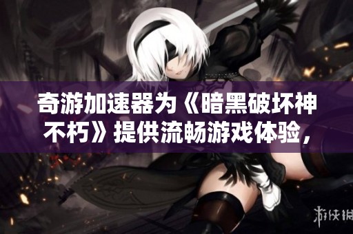 奇游加速器为《暗黑破坏神不朽》提供流畅游戏体验，告别卡顿烦恼