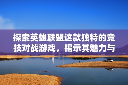 探索英雄联盟这款独特的竞技对战游戏，揭示其魅力与特色所在