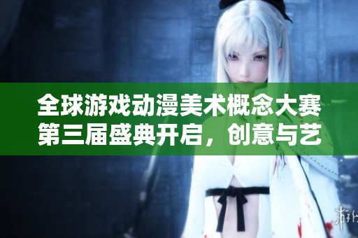 全球游戏动漫美术概念大赛第三届盛典开启，创意与艺术的精彩碰撞即将上演