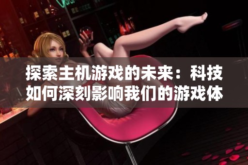 探索主机游戏的未来：科技如何深刻影响我们的游戏体验与生活方式