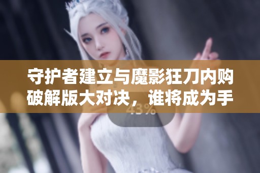 守护者建立与魔影狂刀内购破解版大对决，谁将成为手游城的最终赢家