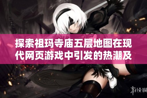 探索祖玛寺庙五层地图在现代网页游戏中引发的热潮及其深远影响分析