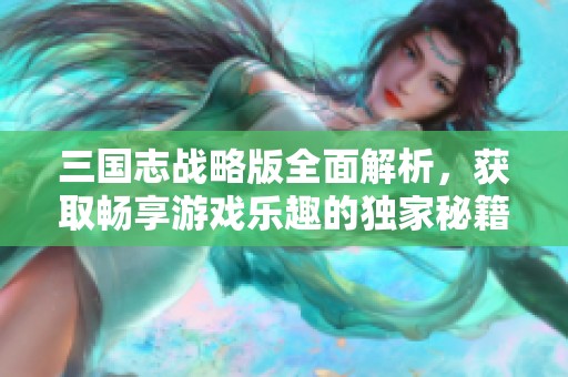 三国志战略版全面解析，获取畅享游戏乐趣的独家秘籍与攻略技巧