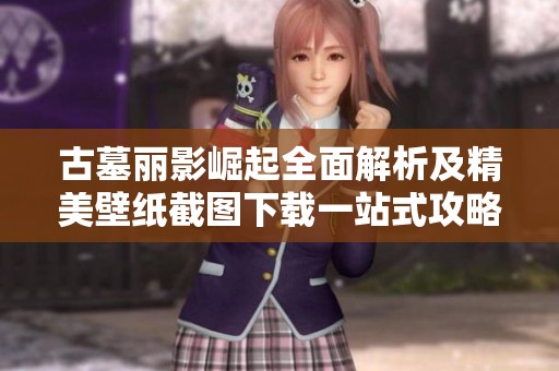 古墓丽影崛起全面解析及精美壁纸截图下载一站式攻略资料分享