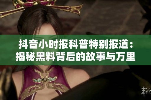 抖音小时报科普特别报道：揭秘黑料背后的故事与万里长征的神秘传送门