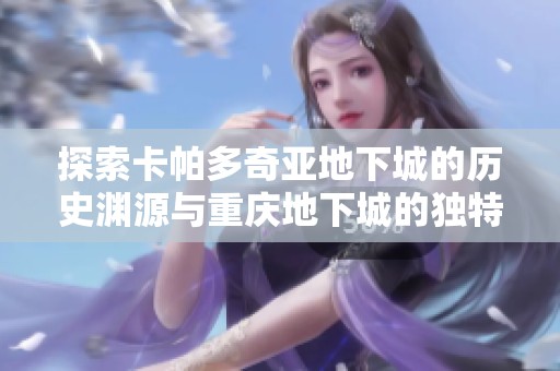 探索卡帕多奇亚地下城的历史渊源与重庆地下城的独特魅力分析