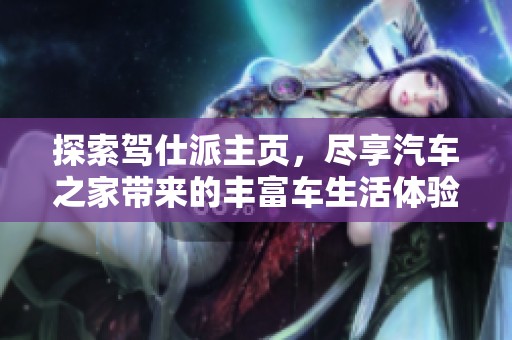 探索驾仕派主页，尽享汽车之家带来的丰富车生活体验与精彩内容