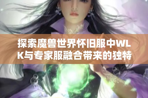 探索魔兽世界怀旧服中WLK与专家服融合带来的独特挑战与全新游戏体验
