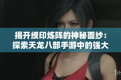 揭开绶印炼阵的神秘面纱：探索天龙八部手游中的强大秘密武器
