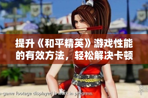 提升《和平精英》游戏性能的有效方法，轻松解决卡顿问题实现流畅体验