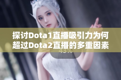 探讨Dota1直播吸引力为何超过Dota2直播的多重因素分析