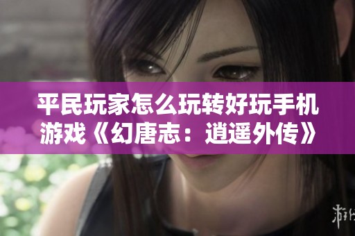 平民玩家怎么玩转好玩手机游戏《幻唐志：逍遥外传》的实用攻略与技巧分享
