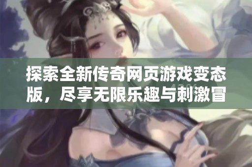探索全新传奇网页游戏变态版，尽享无限乐趣与刺激冒险的游戏体验