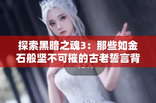 探索黑暗之魂3：那些如金石般坚不可摧的古老誓言背后的故事与传承
