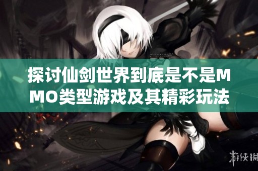 探讨仙剑世界到底是不是MMO类型游戏及其精彩玩法详细介绍