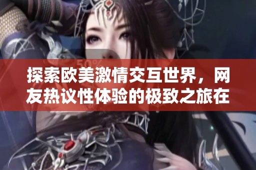 探索欧美激情交互世界，网友热议性体验的极致之旅在桃旺手游网