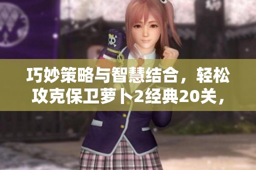 巧妙策略与智慧结合，轻松攻克保卫萝卜2经典20关，畅享游戏乐趣的秘诀揭秘