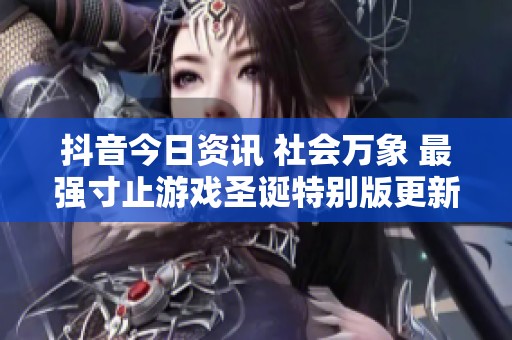 抖音今日资讯 社会万象 最强寸止游戏圣诞特别版更新至v2.7.8 全新挑战来袭