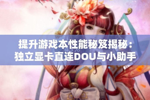 提升游戏本性能秘笈揭秘：独立显卡直连DOU与小助手功能解析